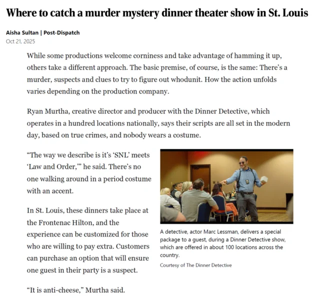 🚨 BREAKING: The St. Louis Post-Dispatch just uncovered one of the city’s top suspects for killer entertainment… and it’s us.

That’s right, The Dinner Detective at the Hilton St. Louis Frontenac was featured for our hilarious, modern-day murder mysteries where anyone could be the culprit—even you.

No fake mustaches, no cheesy scripts, just improv-fueled chaos and a four-course meal worth dying for.

💡 Pro tip: The more you laugh, the faster you solve the crime… allegedly.

🔗 Read the full article: https://bit.ly/43fxNvD
🎟️ Grab your tickets before we sell out again at the link in bio!

#thedinnerdetective #mysterysolved #truecrime #datenightideas #thingstodo #murdermystery #comedynight #improvcomedy #dinnertheater #whodunnit #stlouis #news